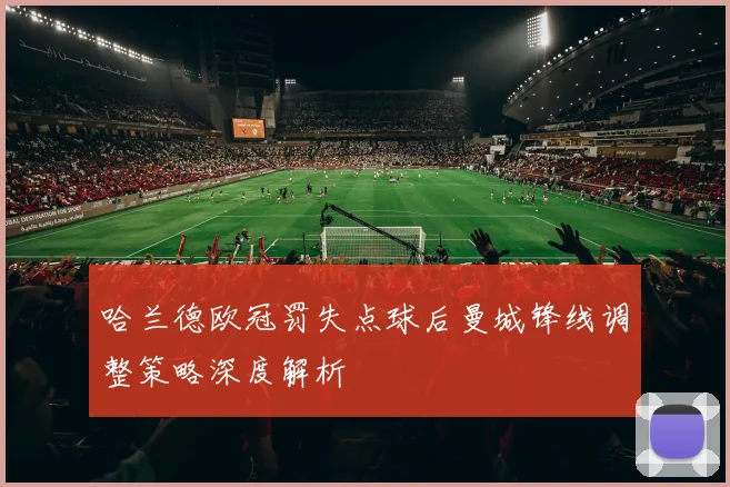 哈兰德欧冠罚失点球后曼城锋线调整策略深度解析