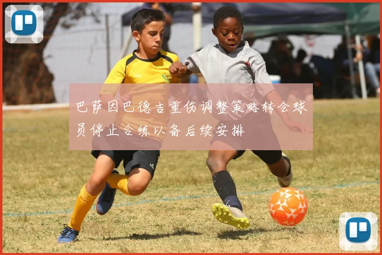 巴萨因巴德吉重伤调整策略转会球员停止合练以备后续安排