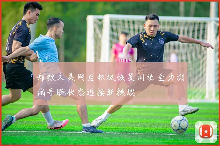 郑钦文美网后积极恢复训练全力测试手腕状态迎接新挑战
